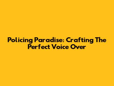 Policing Paradise: Crafting The Perfect Voice Over