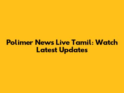 Polimer News Live Tamil: Watch Latest Updates