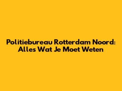 Politiebureau Rotterdam Noord: Alles Wat Je Moet Weten
