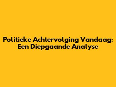 Politieke Achtervolging Vandaag: Een Diepgaande Analyse
