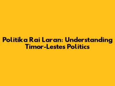 Politika Rai Laran: Understanding Timor-Leste's Politics