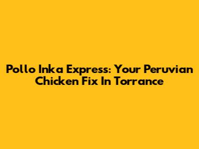 Pollo Inka Express: Your Peruvian Chicken Fix In Torrance