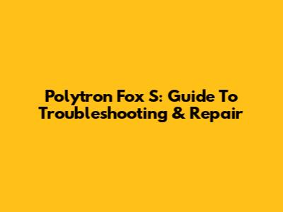Polytron Fox S: Guide To Troubleshooting & Repair