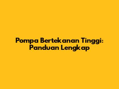Pompa Bertekanan Tinggi: Panduan Lengkap
