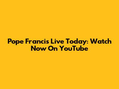 Pope Francis Live Today: Watch Now On YouTube