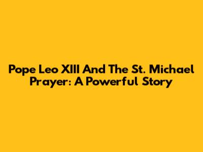 Pope Leo XIII And The St. Michael Prayer: A Powerful Story