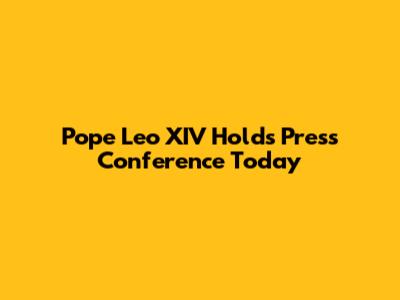Pope Leo XIV Holds Press Conference Today