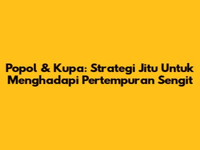 Popol & Kupa: Strategi Jitu Untuk Menghadapi Pertempuran Sengit