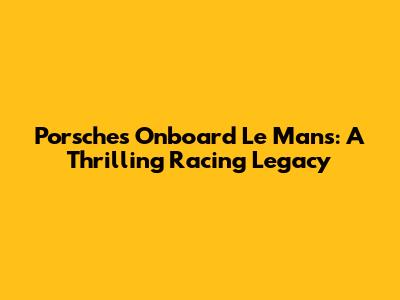 Porsche's Onboard Le Mans: A Thrilling Racing Legacy