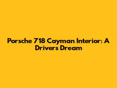 Porsche 718 Cayman Interior: A Driver's Dream