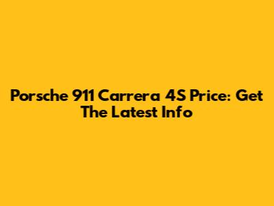 Porsche 911 Carrera 4S Price: Get The Latest Info
