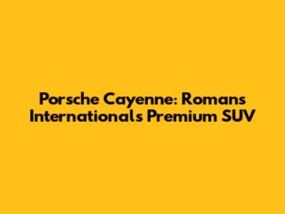 Porsche Cayenne: Romans International's Premium SUV