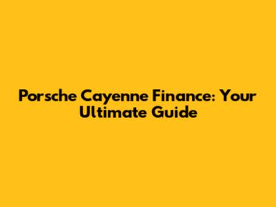 Porsche Cayenne Finance: Your Ultimate Guide