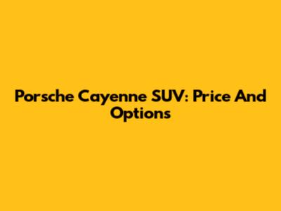Porsche Cayenne SUV: Price And Options