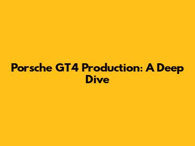 Porsche GT4 Production: A Deep Dive