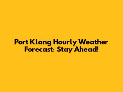 Port Klang Hourly Weather Forecast: Stay Ahead!