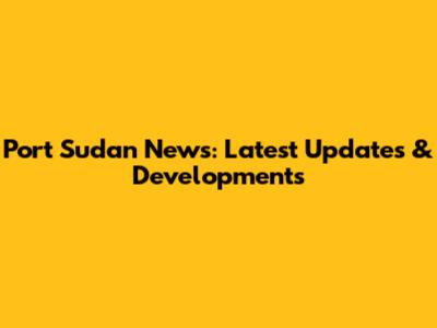 Port Sudan News: Latest Updates & Developments