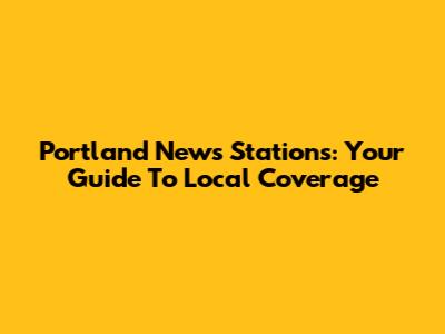 Portland News Stations: Your Guide To Local Coverage