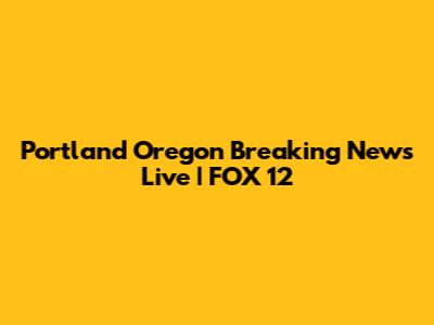 Portland Oregon Breaking News Live | FOX 12