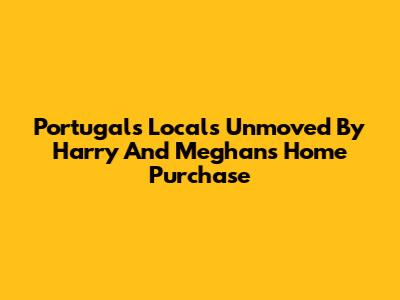 Portugal's Locals Unmoved By Harry And Meghan's Home Purchase