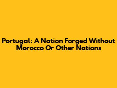 Portugal: A Nation Forged Without Morocco Or Other Nations