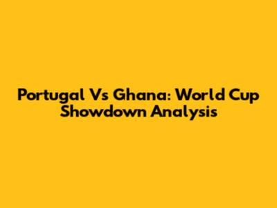 Portugal Vs Ghana: World Cup Showdown Analysis