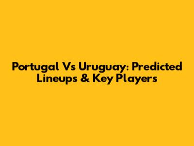 Portugal Vs Uruguay: Predicted Lineups & Key Players