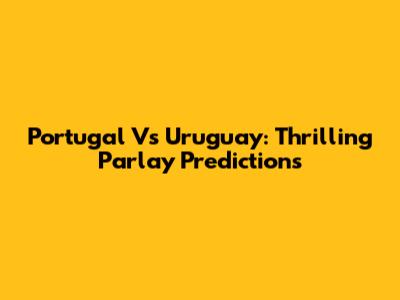 Portugal Vs Uruguay: Thrilling Parlay Predictions