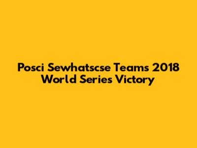 Posci Sewhatscse Team's 2018 World Series Victory