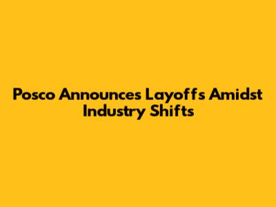 Posco Announces Layoffs Amidst Industry Shifts