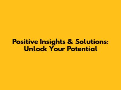 Positive Insights & Solutions: Unlock Your Potential