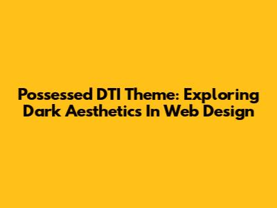 Possessed DTI Theme: Exploring Dark Aesthetics In Web Design