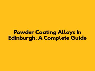 Powder Coating Alloys In Edinburgh: A Complete Guide