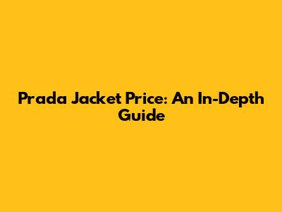 Prada Jacket Price: An In-Depth Guide