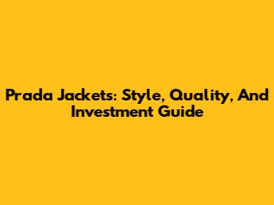 Prada Jackets: Style, Quality, And Investment Guide