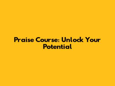 Praise Course: Unlock Your Potential
