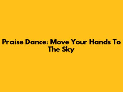 Praise Dance: Move Your Hands To The Sky