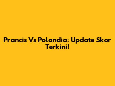 Prancis Vs Polandia: Update Skor Terkini!