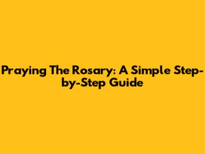 Praying The Rosary: A Simple Step-by-Step Guide