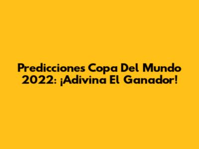 Predicciones Copa Del Mundo 2022: ¡Adivina El Ganador!