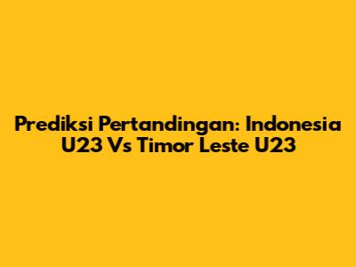 Prediksi Pertandingan: Indonesia U23 Vs Timor Leste U23