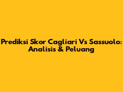 Prediksi Skor Cagliari Vs Sassuolo: Analisis & Peluang