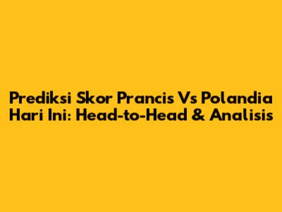 Prediksi Skor Prancis Vs Polandia Hari Ini: Head-to-Head & Analisis
