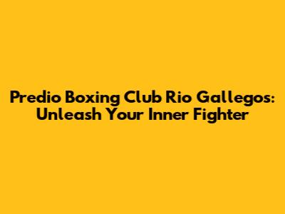 Predio Boxing Club Rio Gallegos: Unleash Your Inner Fighter