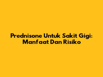 Prednisone Untuk Sakit Gigi: Manfaat Dan Risiko