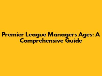 Premier League Managers' Ages: A Comprehensive Guide