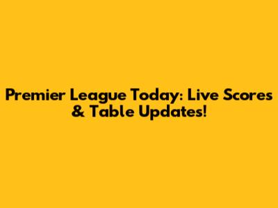 Premier League Today: Live Scores & Table Updates!