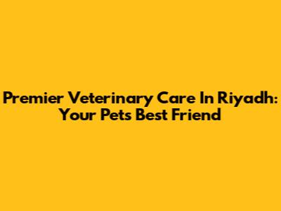 Premier Veterinary Care In Riyadh: Your Pet's Best Friend