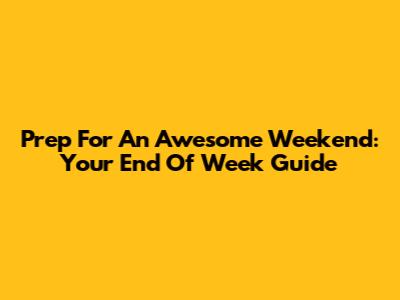 Prep For An Awesome Weekend: Your End Of Week Guide