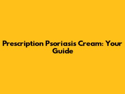 Prescription Psoriasis Cream: Your Guide